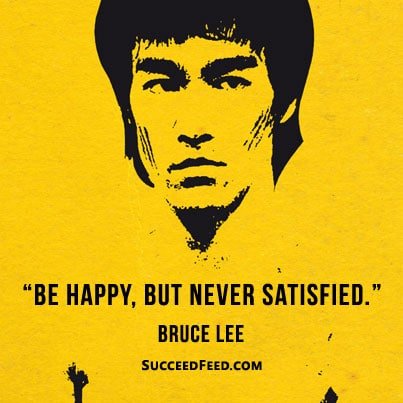 Be happy, never satisfied Bruce Lee quote