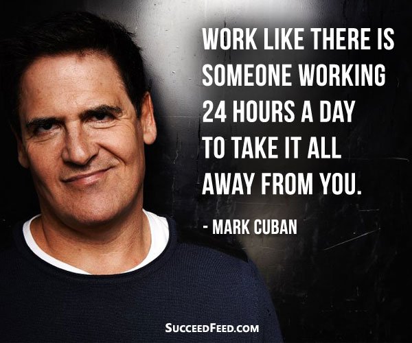 Mark Cuban Quote - Work like there is someone working 24 hours a day to take it all away from you